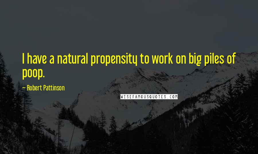 Robert Pattinson Quotes: I have a natural propensity to work on big piles of poop.