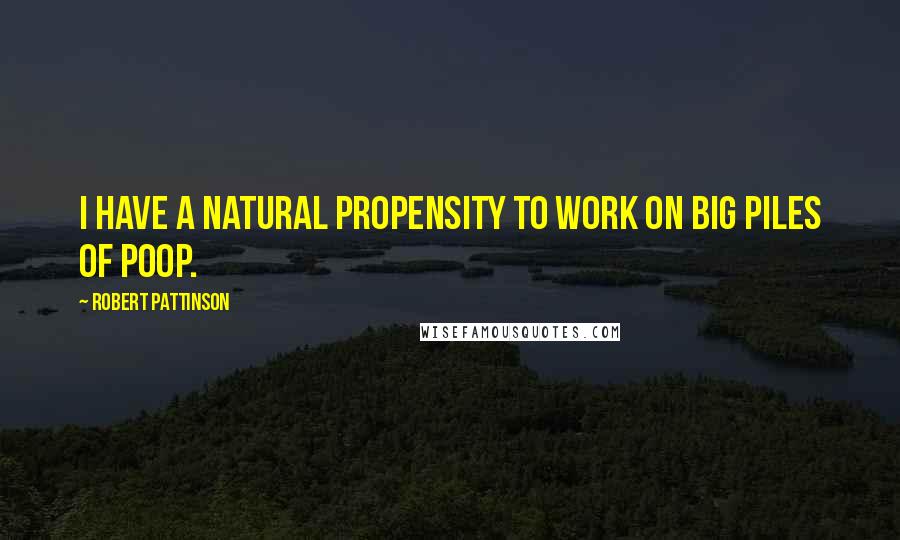 Robert Pattinson Quotes: I have a natural propensity to work on big piles of poop.