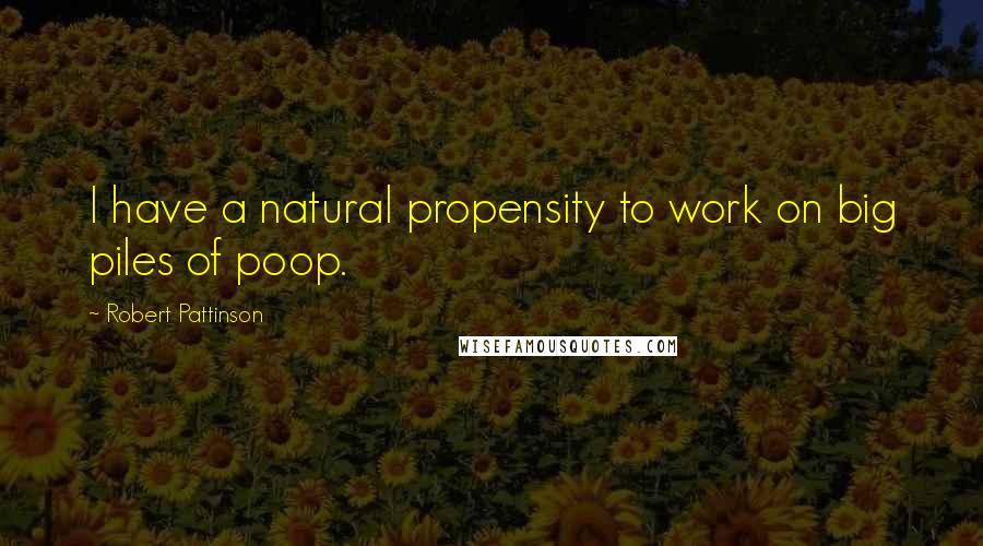 Robert Pattinson Quotes: I have a natural propensity to work on big piles of poop.