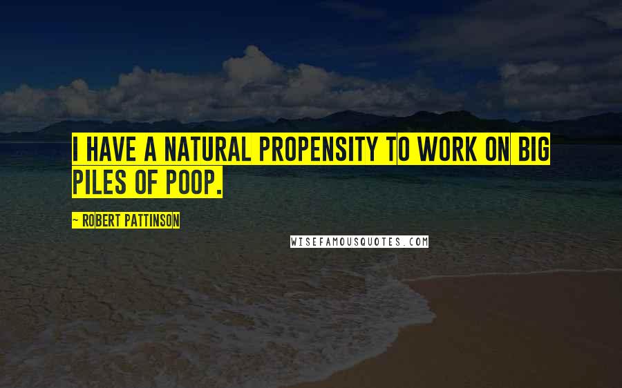 Robert Pattinson Quotes: I have a natural propensity to work on big piles of poop.