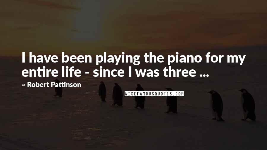 Robert Pattinson Quotes: I have been playing the piano for my entire life - since I was three ...