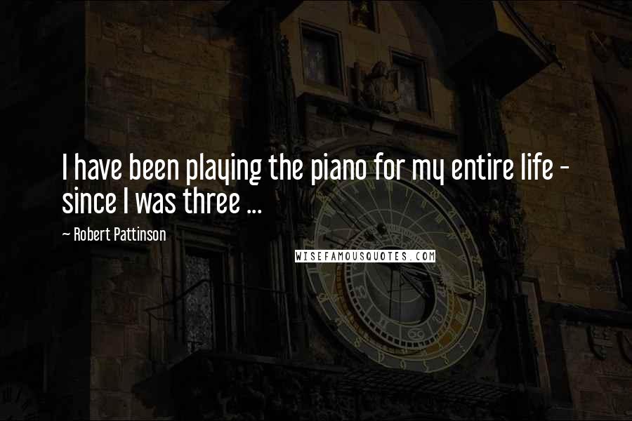 Robert Pattinson Quotes: I have been playing the piano for my entire life - since I was three ...