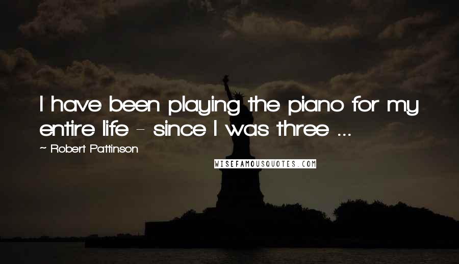 Robert Pattinson Quotes: I have been playing the piano for my entire life - since I was three ...