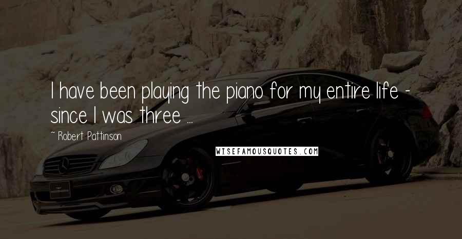 Robert Pattinson Quotes: I have been playing the piano for my entire life - since I was three ...