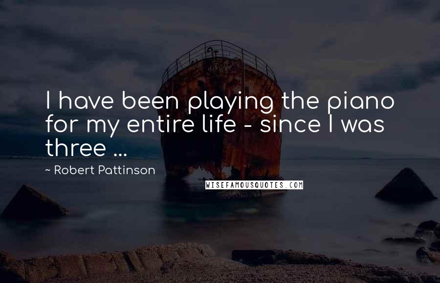 Robert Pattinson Quotes: I have been playing the piano for my entire life - since I was three ...