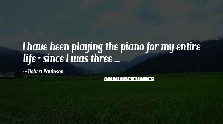 Robert Pattinson Quotes: I have been playing the piano for my entire life - since I was three ...