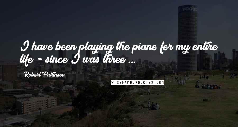 Robert Pattinson Quotes: I have been playing the piano for my entire life - since I was three ...