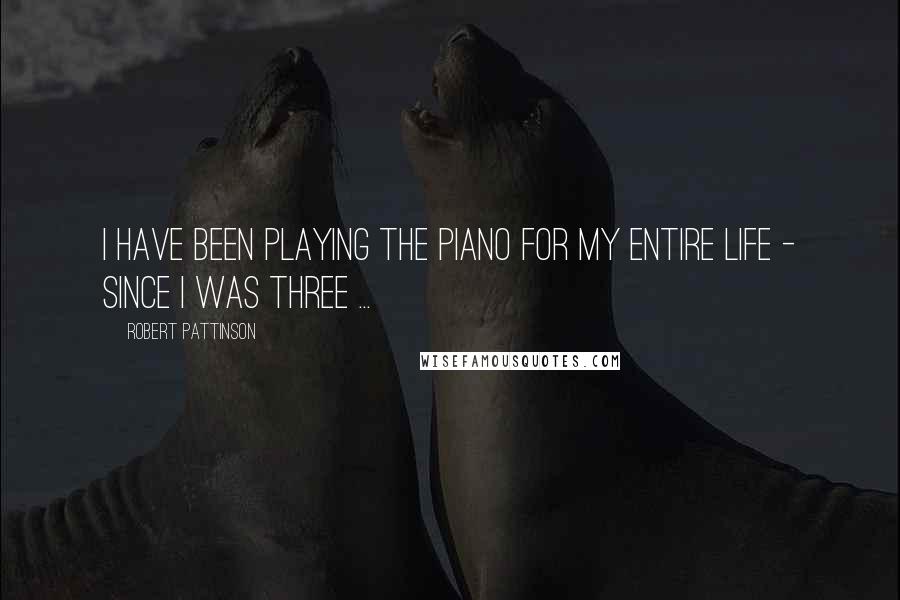 Robert Pattinson Quotes: I have been playing the piano for my entire life - since I was three ...
