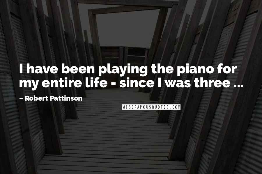 Robert Pattinson Quotes: I have been playing the piano for my entire life - since I was three ...