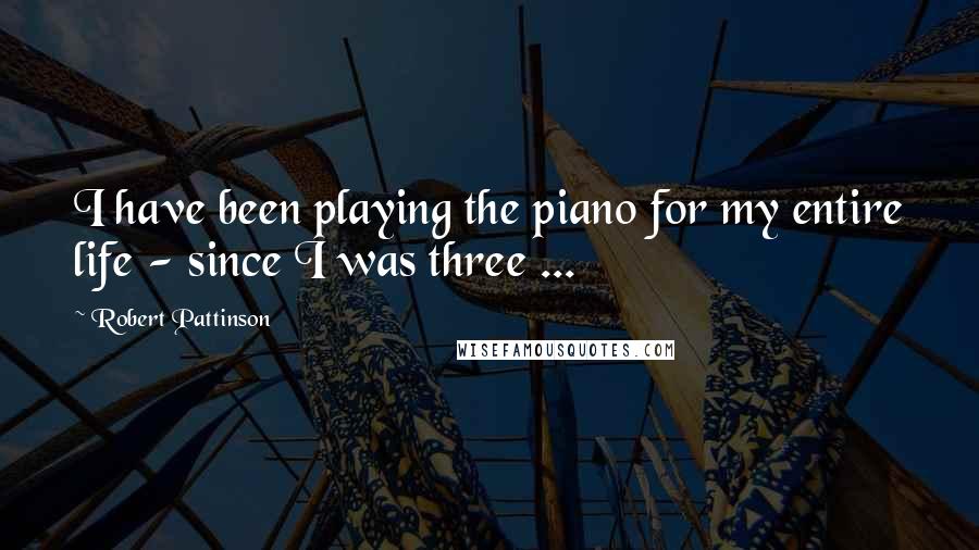 Robert Pattinson Quotes: I have been playing the piano for my entire life - since I was three ...