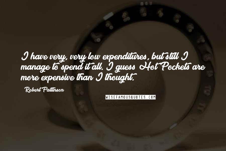 Robert Pattinson Quotes: I have very, very low expenditures, but still I manage to spend it all. I guess Hot Pockets are more expensive than I thought.