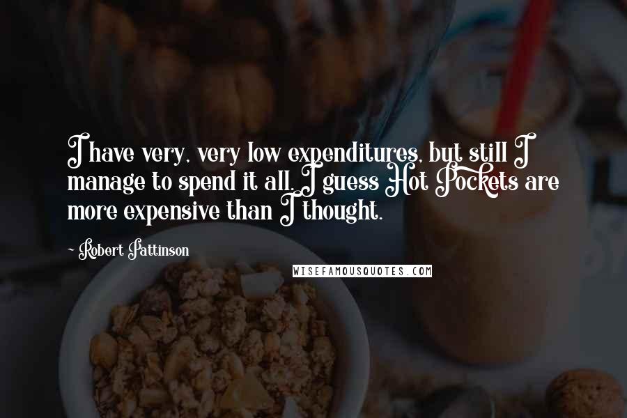 Robert Pattinson Quotes: I have very, very low expenditures, but still I manage to spend it all. I guess Hot Pockets are more expensive than I thought.