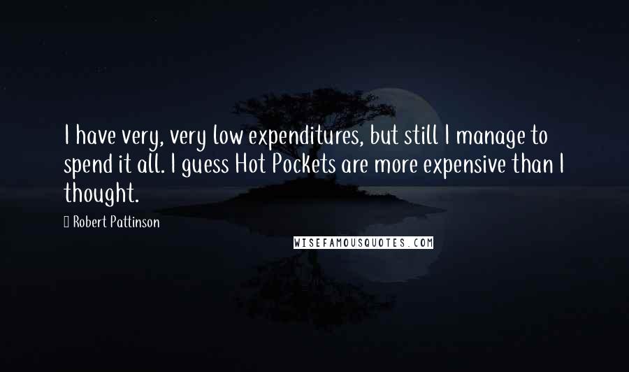 Robert Pattinson Quotes: I have very, very low expenditures, but still I manage to spend it all. I guess Hot Pockets are more expensive than I thought.