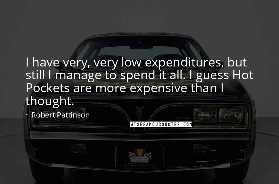 Robert Pattinson Quotes: I have very, very low expenditures, but still I manage to spend it all. I guess Hot Pockets are more expensive than I thought.