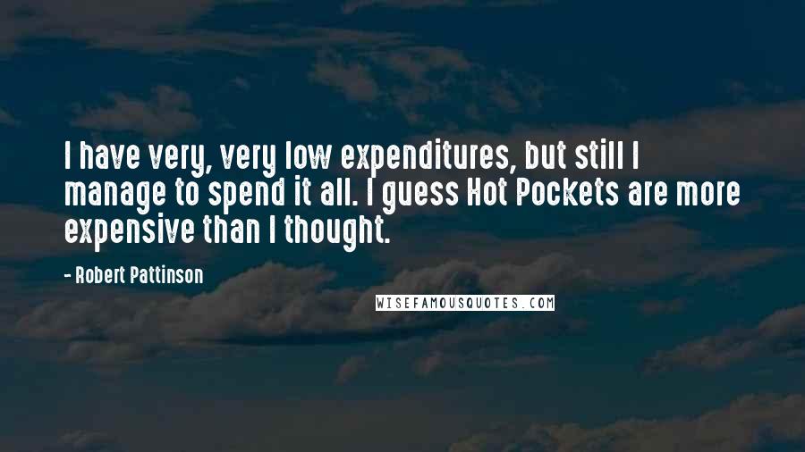 Robert Pattinson Quotes: I have very, very low expenditures, but still I manage to spend it all. I guess Hot Pockets are more expensive than I thought.