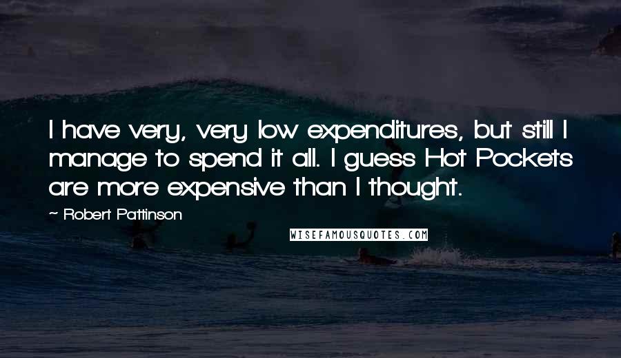 Robert Pattinson Quotes: I have very, very low expenditures, but still I manage to spend it all. I guess Hot Pockets are more expensive than I thought.