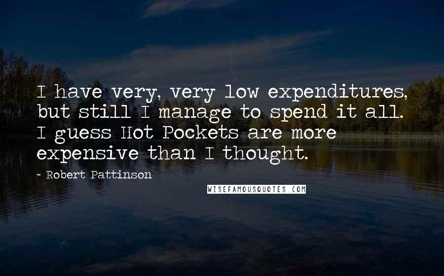 Robert Pattinson Quotes: I have very, very low expenditures, but still I manage to spend it all. I guess Hot Pockets are more expensive than I thought.