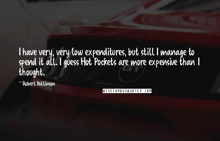 Robert Pattinson Quotes: I have very, very low expenditures, but still I manage to spend it all. I guess Hot Pockets are more expensive than I thought.