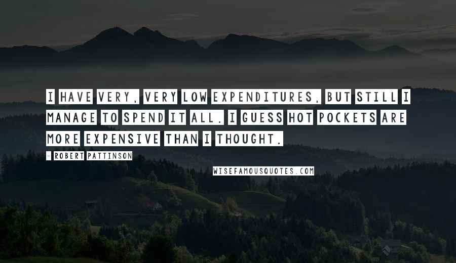 Robert Pattinson Quotes: I have very, very low expenditures, but still I manage to spend it all. I guess Hot Pockets are more expensive than I thought.