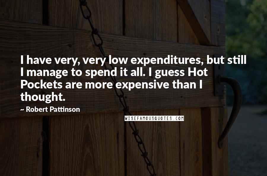 Robert Pattinson Quotes: I have very, very low expenditures, but still I manage to spend it all. I guess Hot Pockets are more expensive than I thought.