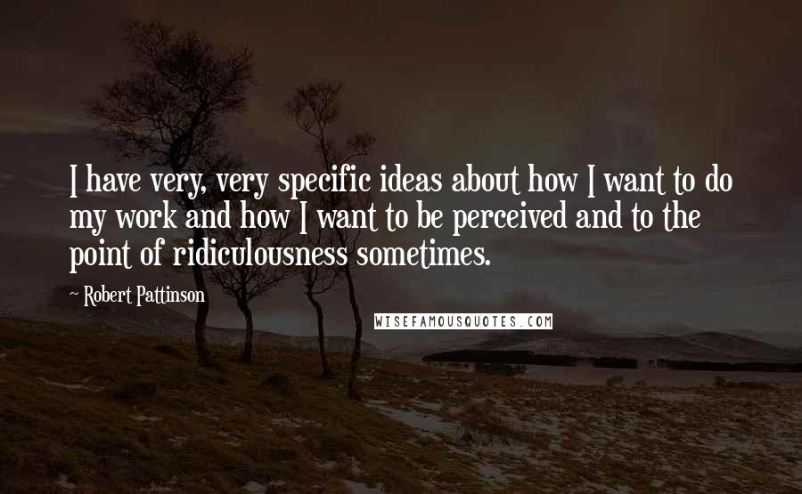 Robert Pattinson Quotes: I have very, very specific ideas about how I want to do my work and how I want to be perceived and to the point of ridiculousness sometimes.