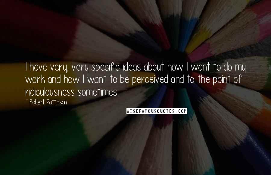Robert Pattinson Quotes: I have very, very specific ideas about how I want to do my work and how I want to be perceived and to the point of ridiculousness sometimes.