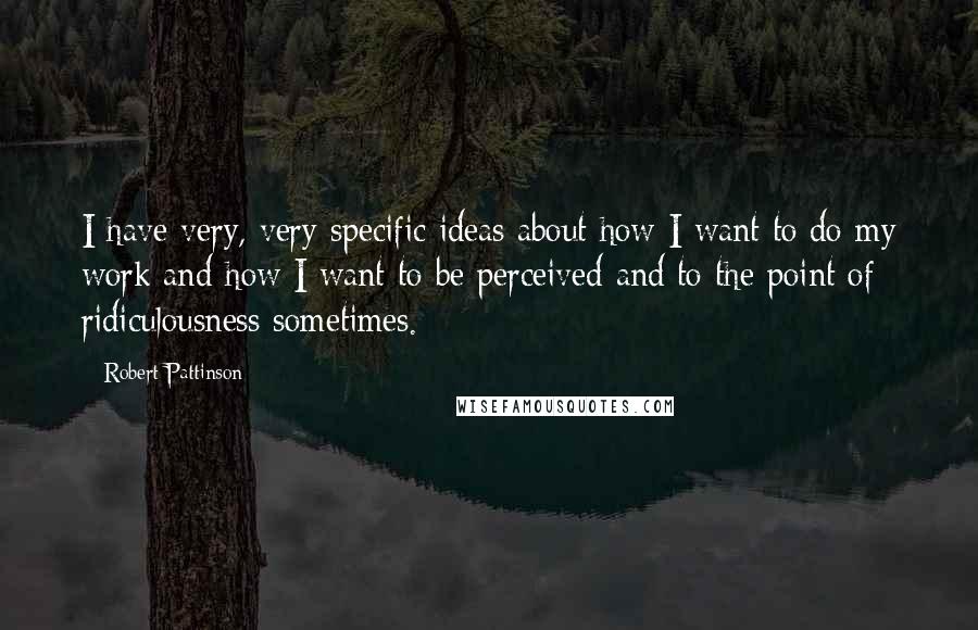 Robert Pattinson Quotes: I have very, very specific ideas about how I want to do my work and how I want to be perceived and to the point of ridiculousness sometimes.