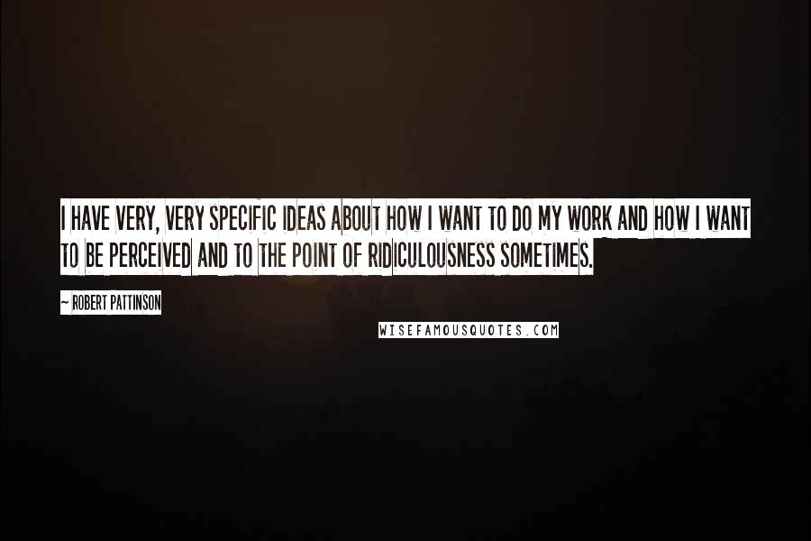 Robert Pattinson Quotes: I have very, very specific ideas about how I want to do my work and how I want to be perceived and to the point of ridiculousness sometimes.