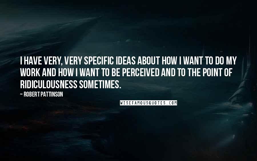 Robert Pattinson Quotes: I have very, very specific ideas about how I want to do my work and how I want to be perceived and to the point of ridiculousness sometimes.
