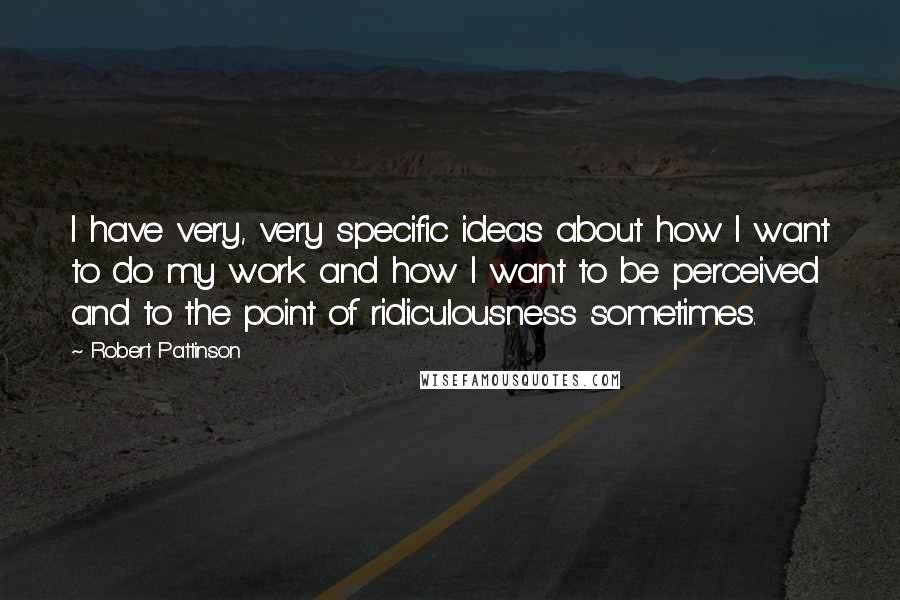 Robert Pattinson Quotes: I have very, very specific ideas about how I want to do my work and how I want to be perceived and to the point of ridiculousness sometimes.