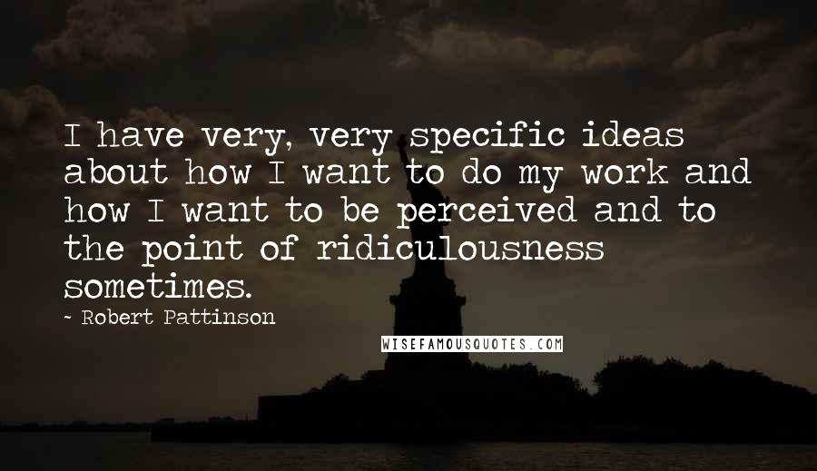Robert Pattinson Quotes: I have very, very specific ideas about how I want to do my work and how I want to be perceived and to the point of ridiculousness sometimes.