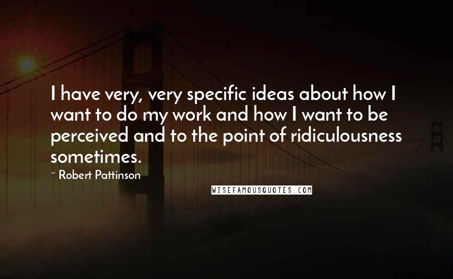 Robert Pattinson Quotes: I have very, very specific ideas about how I want to do my work and how I want to be perceived and to the point of ridiculousness sometimes.