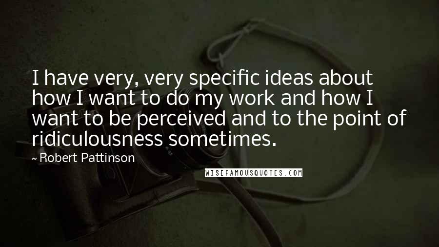 Robert Pattinson Quotes: I have very, very specific ideas about how I want to do my work and how I want to be perceived and to the point of ridiculousness sometimes.