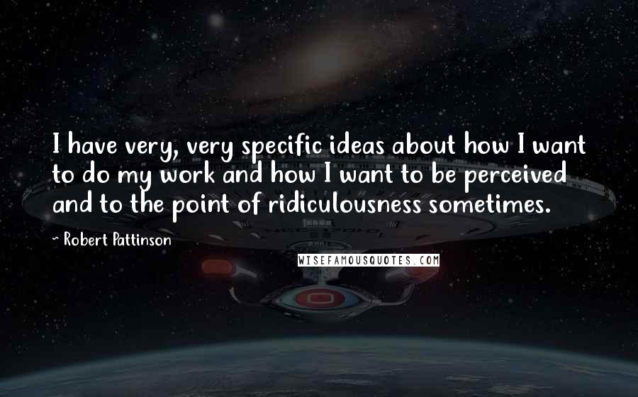 Robert Pattinson Quotes: I have very, very specific ideas about how I want to do my work and how I want to be perceived and to the point of ridiculousness sometimes.
