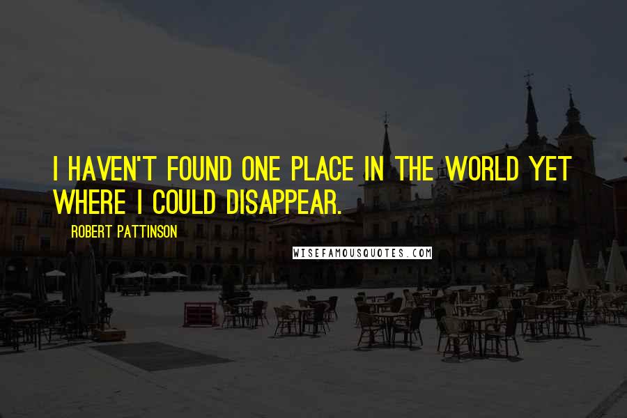 Robert Pattinson Quotes: I haven't found one place in the world yet where I could disappear.