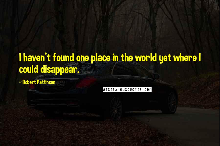 Robert Pattinson Quotes: I haven't found one place in the world yet where I could disappear.