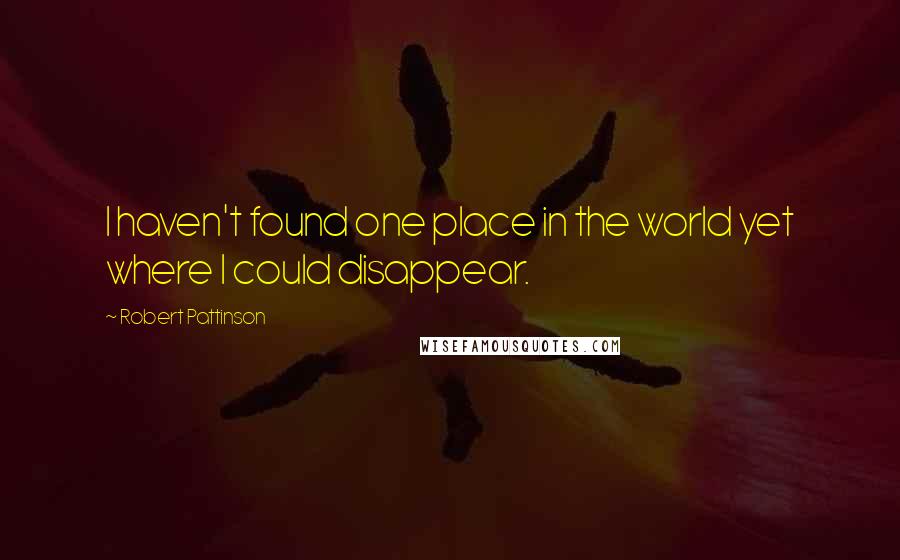 Robert Pattinson Quotes: I haven't found one place in the world yet where I could disappear.