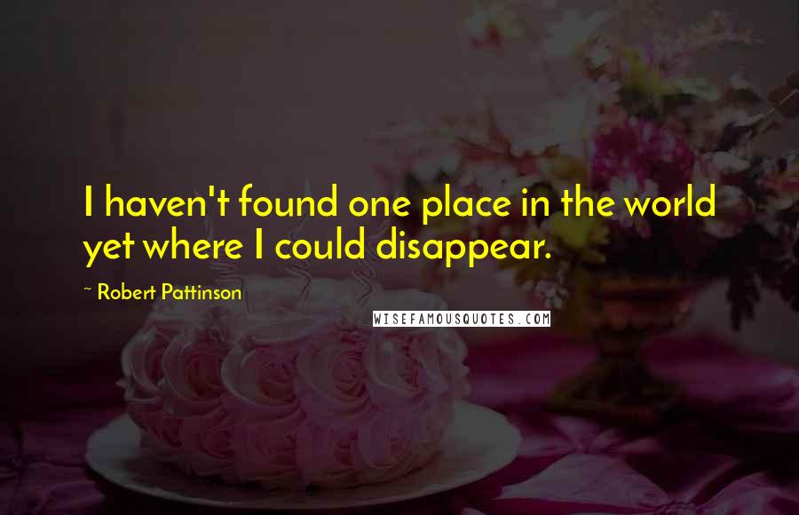 Robert Pattinson Quotes: I haven't found one place in the world yet where I could disappear.