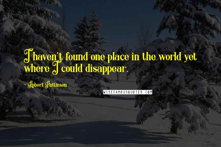 Robert Pattinson Quotes: I haven't found one place in the world yet where I could disappear.