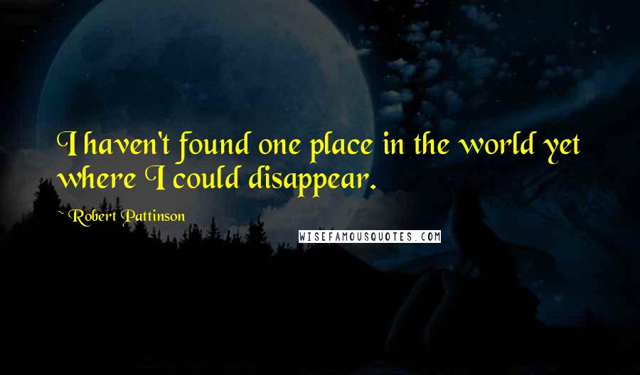 Robert Pattinson Quotes: I haven't found one place in the world yet where I could disappear.