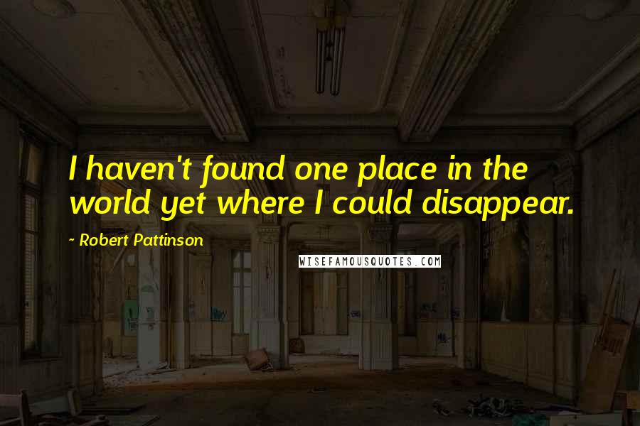 Robert Pattinson Quotes: I haven't found one place in the world yet where I could disappear.