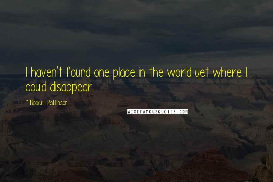 Robert Pattinson Quotes: I haven't found one place in the world yet where I could disappear.