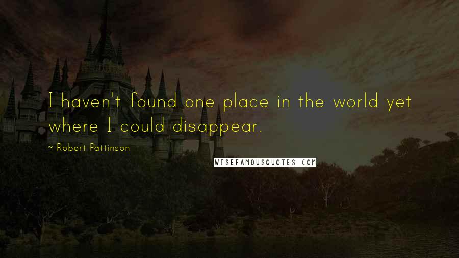 Robert Pattinson Quotes: I haven't found one place in the world yet where I could disappear.