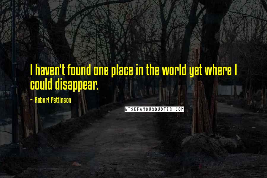 Robert Pattinson Quotes: I haven't found one place in the world yet where I could disappear.