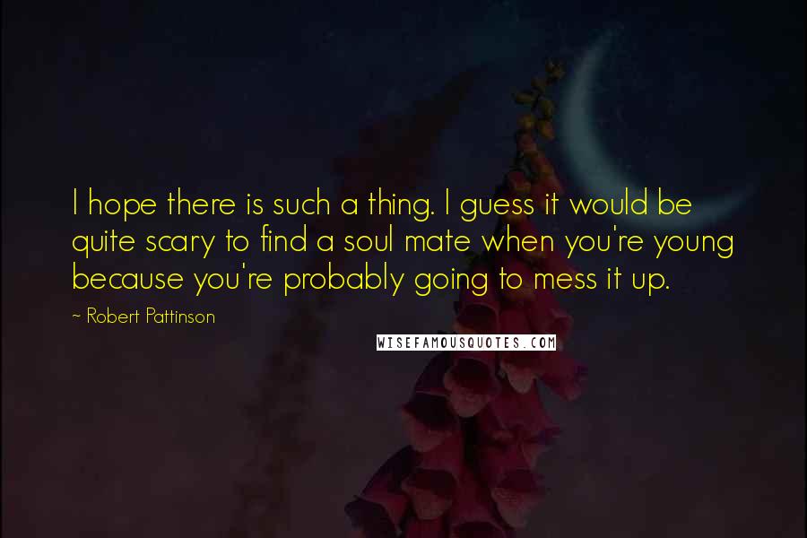 Robert Pattinson Quotes: I hope there is such a thing. I guess it would be quite scary to find a soul mate when you're young because you're probably going to mess it up.