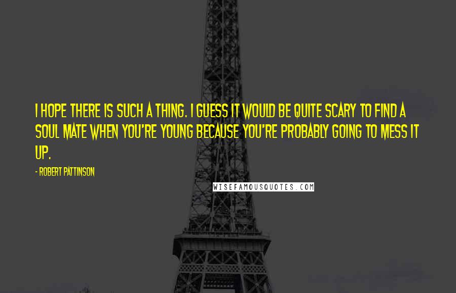 Robert Pattinson Quotes: I hope there is such a thing. I guess it would be quite scary to find a soul mate when you're young because you're probably going to mess it up.