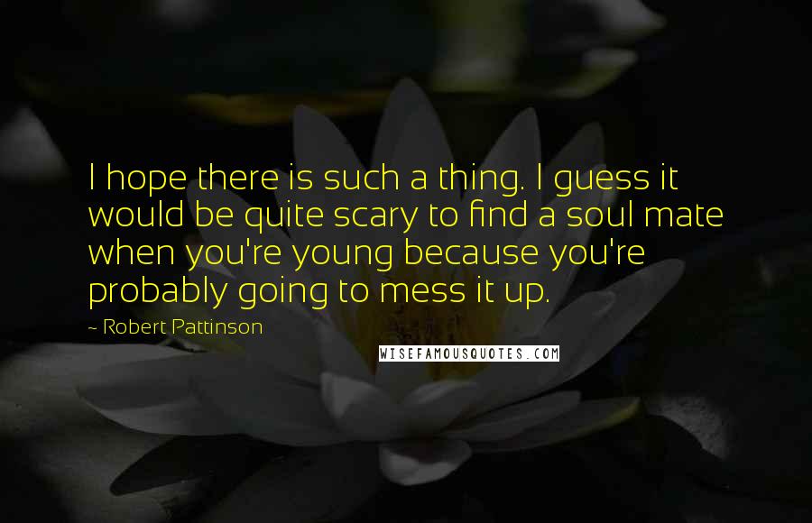 Robert Pattinson Quotes: I hope there is such a thing. I guess it would be quite scary to find a soul mate when you're young because you're probably going to mess it up.