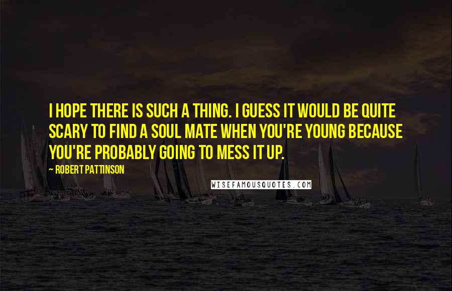 Robert Pattinson Quotes: I hope there is such a thing. I guess it would be quite scary to find a soul mate when you're young because you're probably going to mess it up.