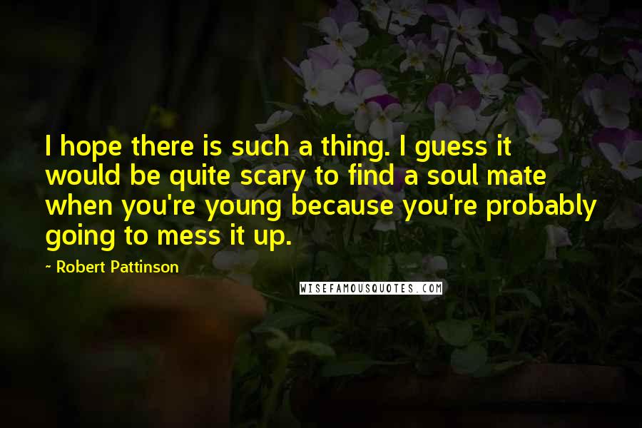 Robert Pattinson Quotes: I hope there is such a thing. I guess it would be quite scary to find a soul mate when you're young because you're probably going to mess it up.