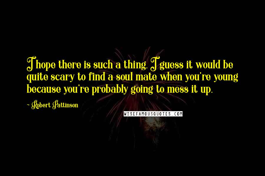 Robert Pattinson Quotes: I hope there is such a thing. I guess it would be quite scary to find a soul mate when you're young because you're probably going to mess it up.